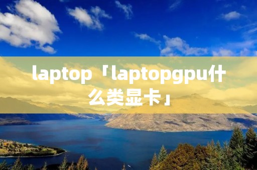 laptop「laptopgpu什么类显卡」 laptop「laptopgpu什么类显卡」
