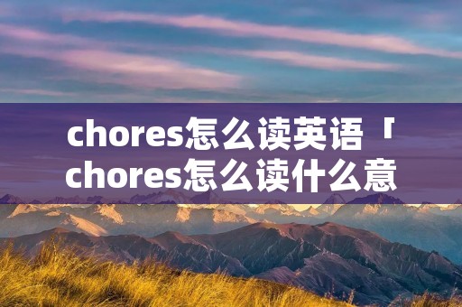 chores怎么读英语「chores怎么读什么意思」