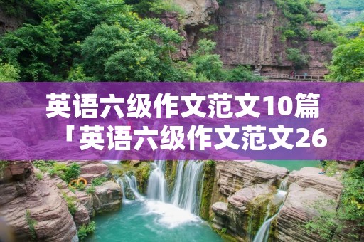 英语六级作文范文10篇「英语六级作文范文26篇」 英语六级作文范文10篇「英语六级作文范文26篇」
