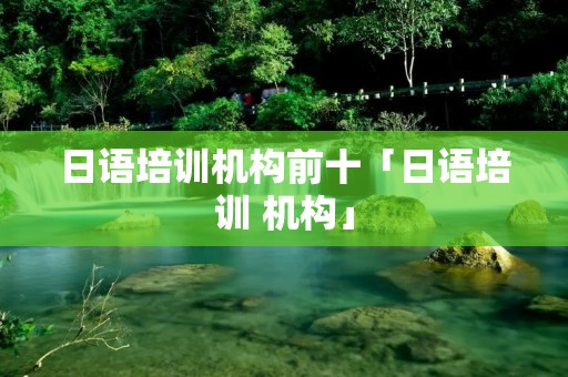 日语培训机构前十「日语培训 机构」