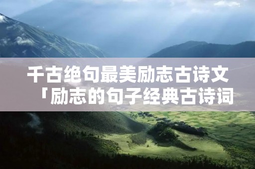 千古绝句最美励志古诗文「励志的句子经典古诗词」 千古绝句最美励志古诗文「励志的句子经典古诗词」