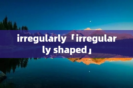 irregularly「irregularly shaped」 irregularly「irregularly shaped」