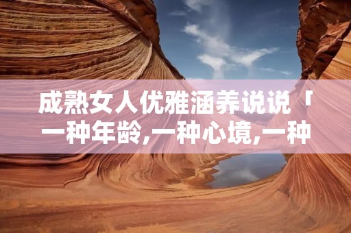 成熟女人优雅涵养说说「一种年龄,一种心境,一种领悟」
