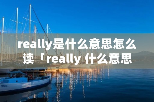 really是什么意思怎么读「really 什么意思怎么读」