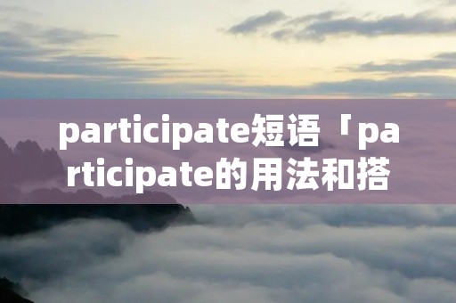participate短语「participate的用法和搭配」 participate短语「participate的用法和搭配」