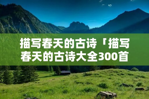 描写春天的古诗「描写春天的古诗大全300首」