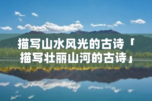 描写山水风光的古诗「描写壮丽山河的古诗」
