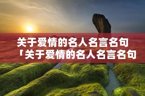 关于爱情的名人名言名句「关于爱情的名人名言名句中文」 关于爱情的名人名言名句「关于爱情的名人名言名句中文」