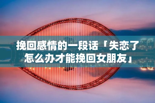 挽回感情的一段话「失恋了怎么办才能挽回女朋友」