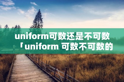 uniform可数还是不可数「uniform 可数不可数的区别」 uniform可数还是不可数「uniform 可数不可数的区别」