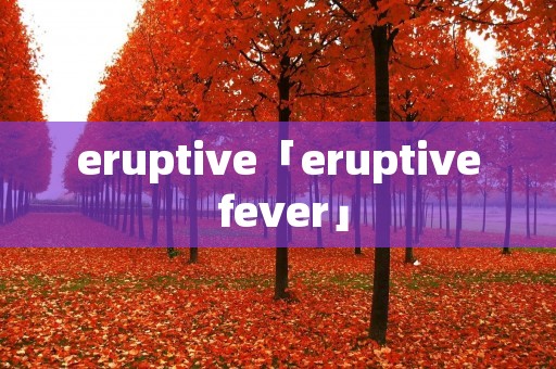 eruptive「eruptive fever」