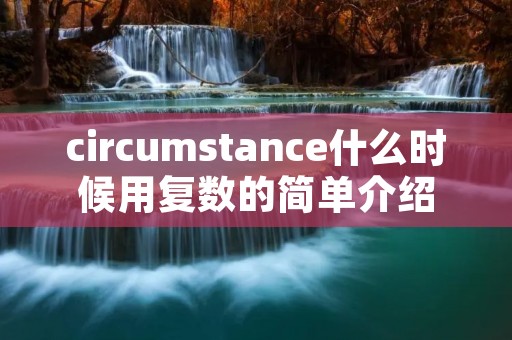 circumstance什么时候用复数的简单介绍 circumstance什么时候用复数的简单介绍