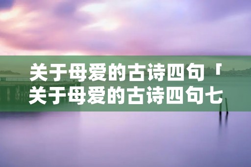关于母爱的古诗四句「关于母爱的古诗四句七年级」