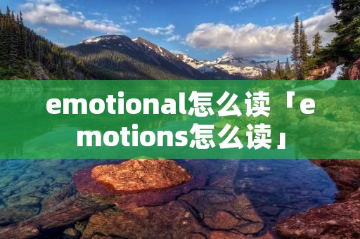 emotional怎么读「emotions怎么读」