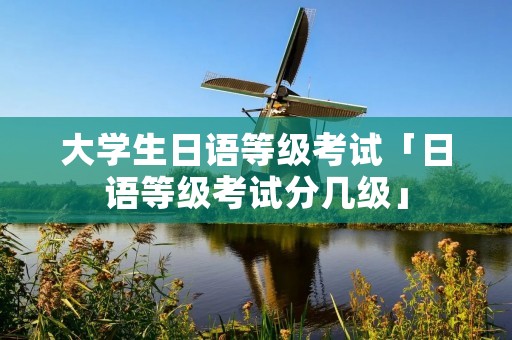 大学生日语等级考试「日语等级考试分几级」