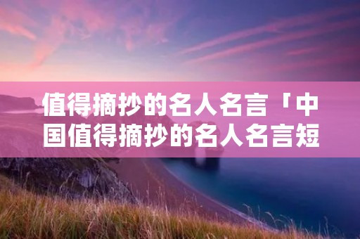 值得摘抄的名人名言「中国值得摘抄的名人名言短句」