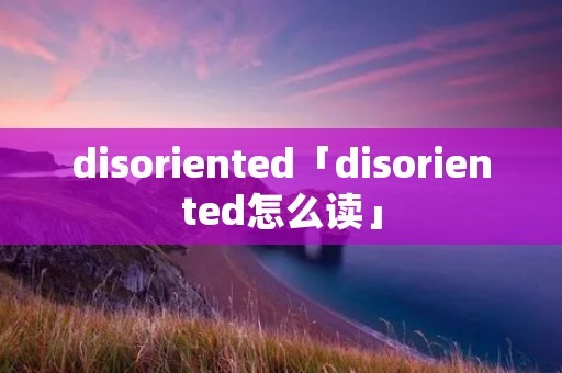 disoriented「disoriented怎么读」