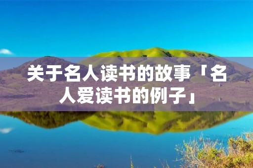 关于名人读书的故事「名人爱读书的例子」