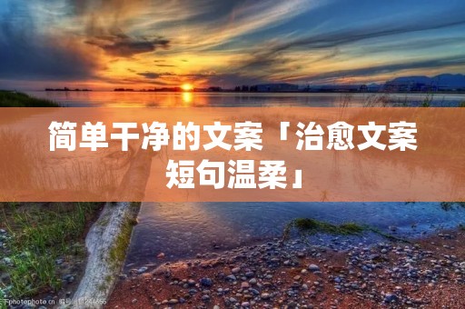 简单干净的文案「治愈文案短句温柔」
