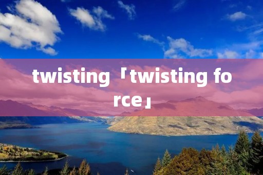 twisting「twisting force」