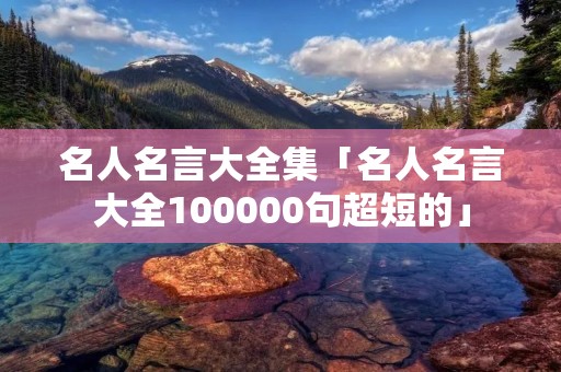 名人名言大全集「名人名言大全100000句超短的」