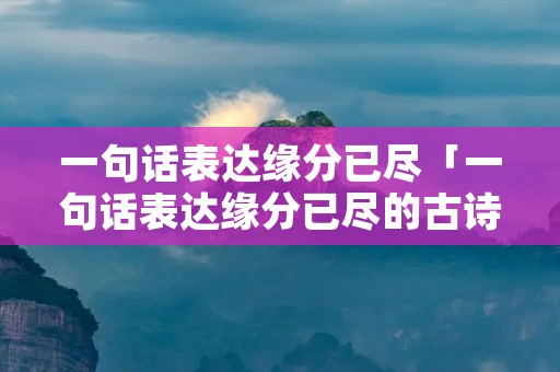 一句话表达缘分已尽「一句话表达缘分已尽的古诗」