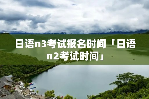 日语n3考试报名时间「日语n2考试时间」