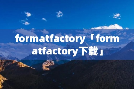 formatfactory「formatfactory下载」 formatfactory「formatfactory下载」