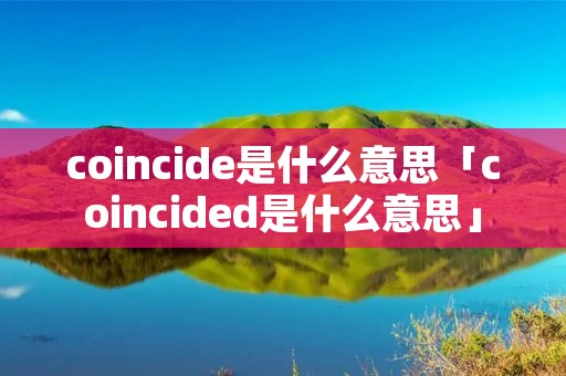 coincide是什么意思「coincided是什么意思」