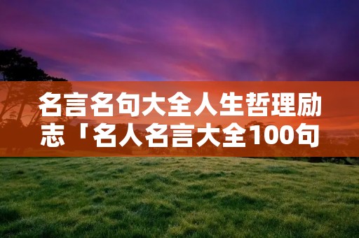 名言名句大全人生哲理励志「名人名言大全100句」