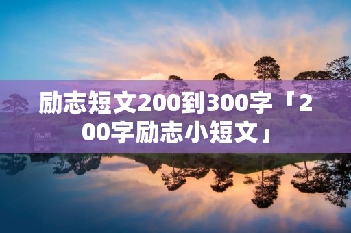 励志短文200到300字「200字励志小短文」 励志短文200到300字「200字励志小短文」
