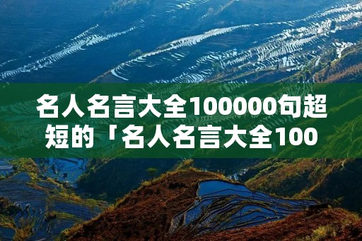 名人名言大全100000句超短的「名人名言大全100000句」