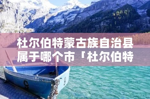杜尔伯特蒙古族自治县属于哪个市「杜尔伯特县是哪个省的」