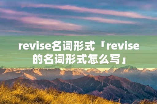 revise名词形式「revise的名词形式怎么写」