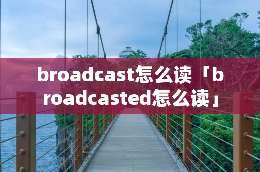 broadcast怎么读「broadcasted怎么读」