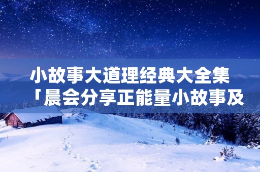 小故事大道理经典大全集「晨会分享正能量小故事及感悟」 小故事大道理经典大全集「晨会分享正能量小故事及感悟」