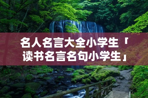 名人名言大全小学生「读书名言名句小学生」