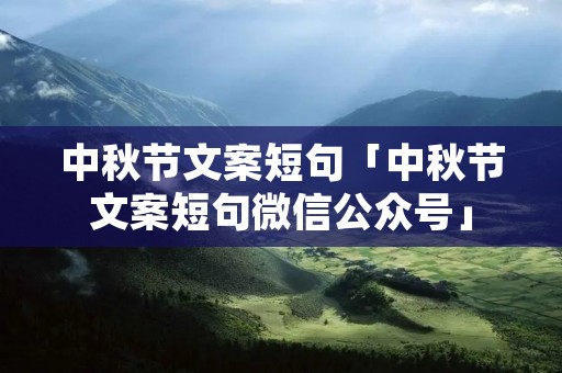 中秋节文案短句「中秋节文案短句微信公众号」