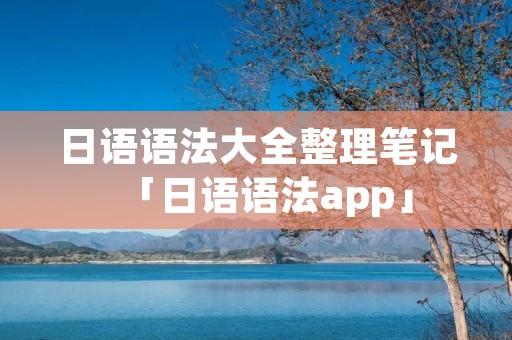 日语语法大全整理笔记「日语语法app」