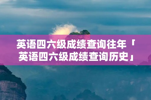 英语四六级成绩查询往年「英语四六级成绩查询历史」