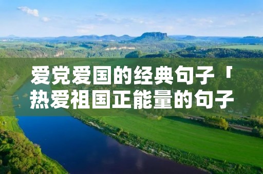 爱党爱国的经典句子「热爱祖国正能量的句子」 爱党爱国的经典句子「热爱祖国正能量的句子」