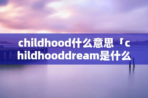 childhood什么意思「childhooddream是什么意思中文翻译」