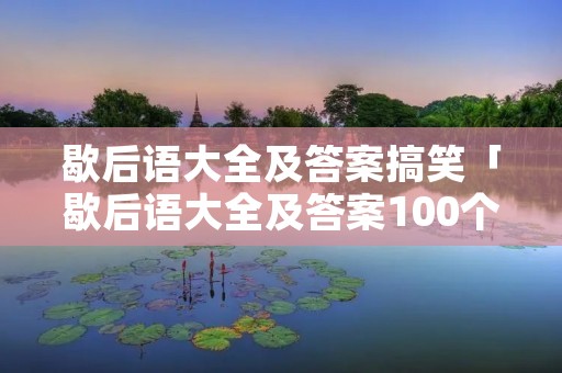 歇后语大全及答案搞笑「歇后语大全及答案100个」