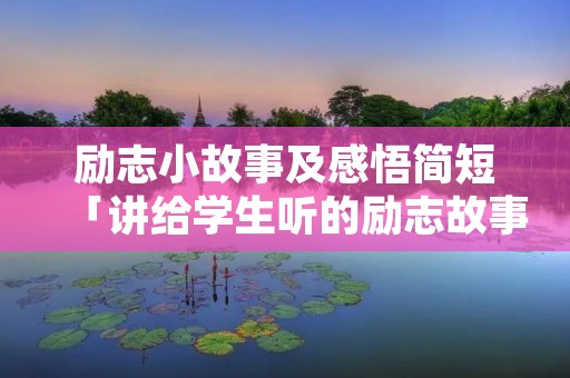 励志小故事及感悟简短「讲给学生听的励志故事」