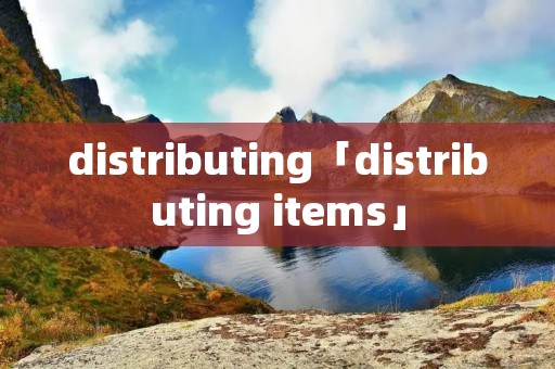 distributing「distributing items」 distributing「distributing items」