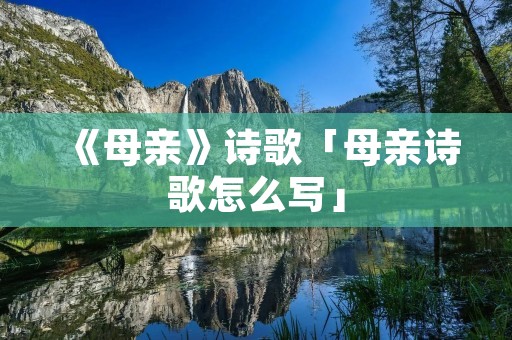 《母亲》诗歌「母亲诗歌怎么写」