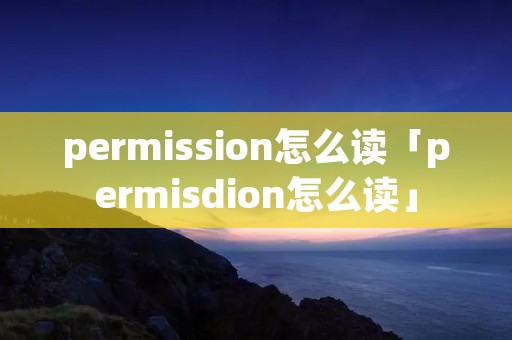 permission怎么读「permisdion怎么读」