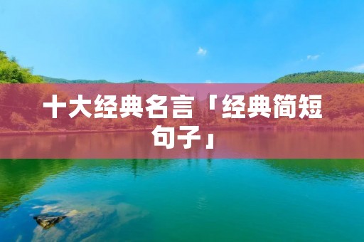 十大经典名言「经典简短句子」 十大经典名言「经典简短句子」