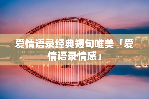 爱情语录经典短句唯美「爱情语录情感」
