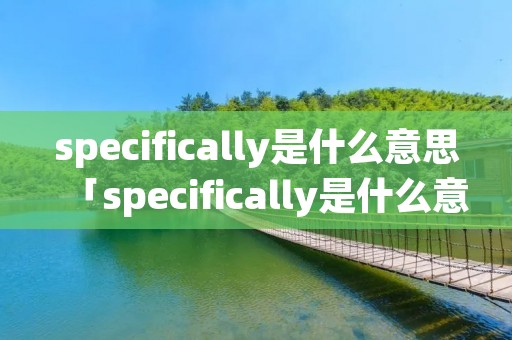 specifically是什么意思「specifically是什么意思中文翻译成」